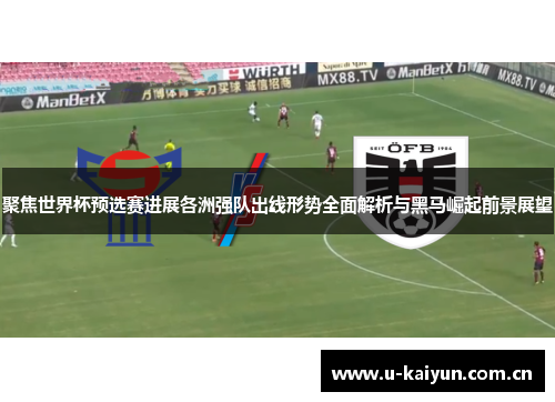 聚焦世界杯预选赛进展各洲强队出线形势全面解析与黑马崛起前景展望 聚焦世界杯预选赛进展各洲强队出线形势全面解析与黑马崛起前景展望
